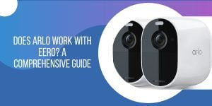 Does Arlo Work with Eero? A Comprehensive Guide